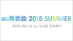 au、2015年夏モデルの発表会を告知！5月14日(木)12：00よりスタート！